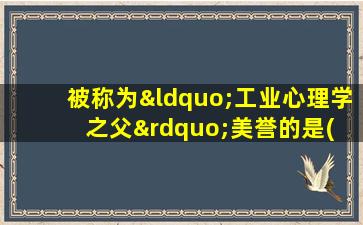 被称为“工业心理学之父”美誉的是( )。(单选)